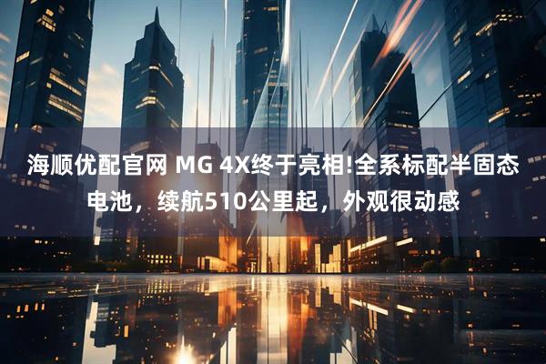 海顺优配官网 MG 4X终于亮相!全系标配半固态电池，续航510公里起，外观很动感