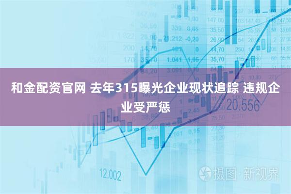 和金配资官网 去年315曝光企业现状追踪 违规企业受严惩