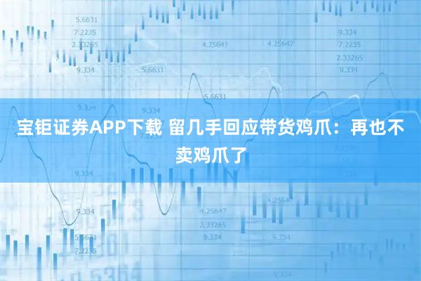 宝钜证券APP下载 留几手回应带货鸡爪：再也不卖鸡爪了