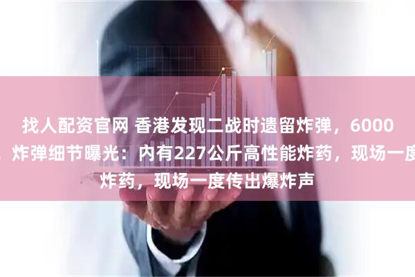 找人配资官网 香港发现二战时遗留炸弹，6000人紧急疏散！炸弹细节曝光：内有227公斤高性能炸药，现场一度传出爆炸声