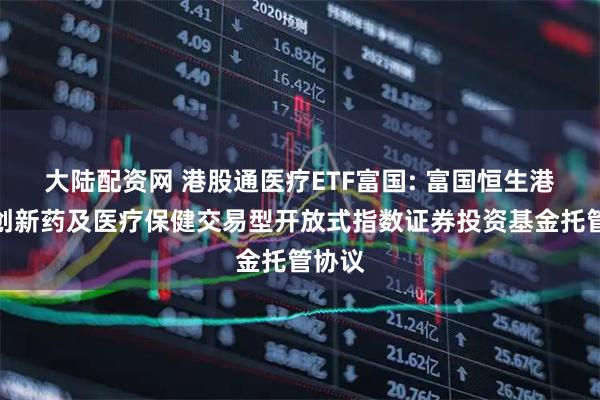 大陆配资网 港股通医疗ETF富国: 富国恒生港股通创新药及医疗保健交易型开放式指数证券投资基金托管协议