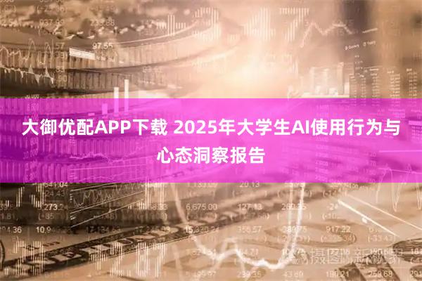 大御优配APP下载 2025年大学生AI使用行为与心态洞察报告