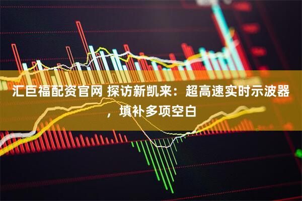 汇巨福配资官网 探访新凯来：超高速实时示波器，填补多项空白