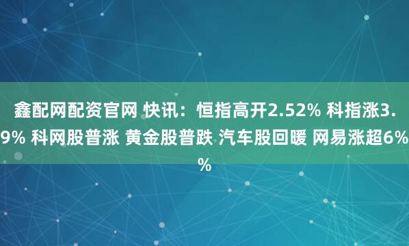 鑫配网配资官网 快讯：恒指高开2.52% 科指涨3.9% 科网股普涨 黄金股普跌 汽车股回暖 网易涨超6%