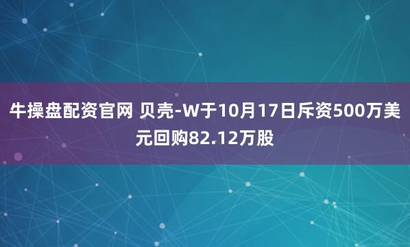 牛操盘配资官网 贝壳-W于10月17日斥资500万美元回购82.12万股