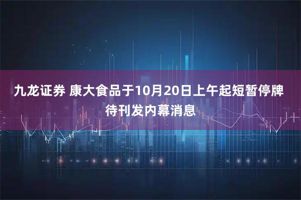 九龙证券 康大食品于10月20日上午起短暂停牌 待刊发内幕消息