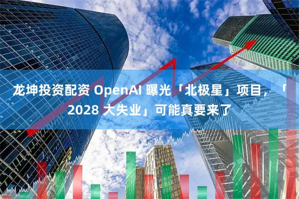龙坤投资配资 OpenAI 曝光「北极星」项目，「2028 大失业」可能真要来了