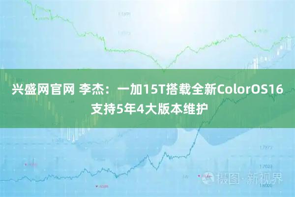 兴盛网官网 李杰：一加15T搭载全新ColorOS16 支持5年4大版本维护