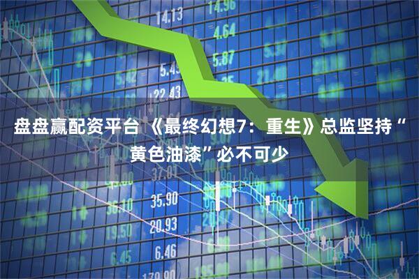 盘盘赢配资平台 《最终幻想7：重生》总监坚持“黄色油漆”必不可少