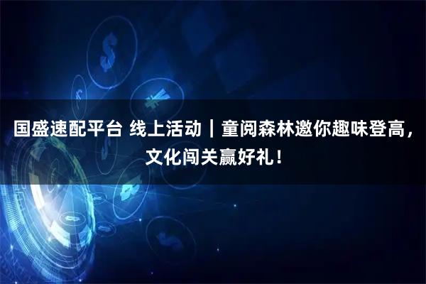 国盛速配平台 线上活动｜童阅森林邀你趣味登高，文化闯关赢好礼！