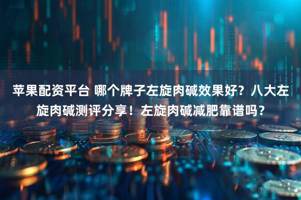 苹果配资平台 哪个牌子左旋肉碱效果好？八大左旋肉碱测评分享！左旋肉碱减肥靠谱吗？