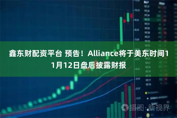 鑫东财配资平台 预告！Alliance将于美东时间11月12日盘后披露财报