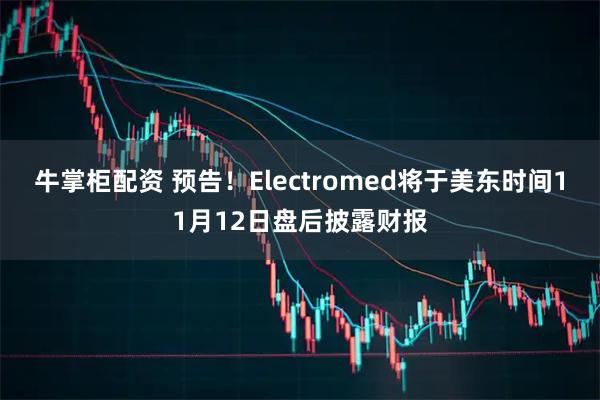 牛掌柜配资 预告！Electromed将于美东时间11月12日盘后披露财报