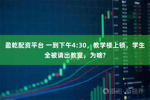 盈乾配资平台 一到下午4:30，教学楼上锁，学生全被请出教室，为啥?