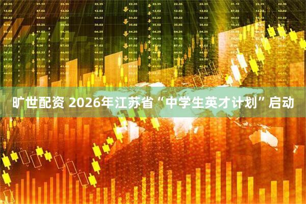 旷世配资 2026年江苏省“中学生英才计划”启动