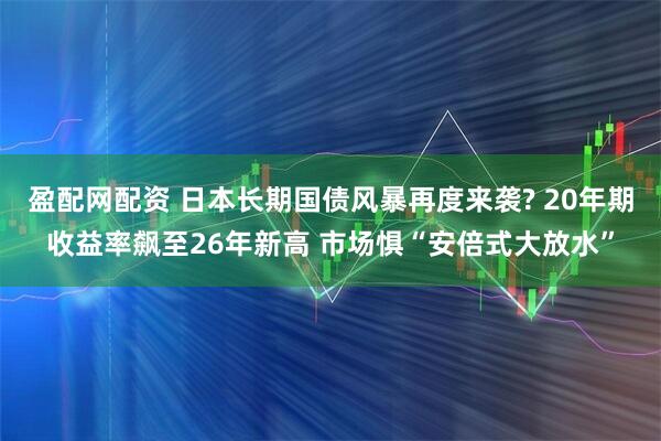 盈配网配资 日本长期国债风暴再度来袭? 20年期收益率飙至26年新高 市场惧“安倍式大放水”