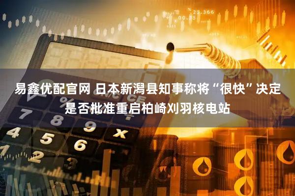 易鑫优配官网 日本新潟县知事称将“很快”决定是否批准重启柏崎刈羽核电站