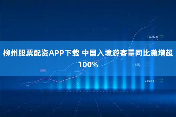 柳州股票配资APP下载 中国入境游客量同比激增超100%