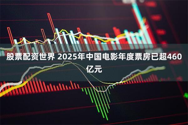 股票配资世界 2025年中国电影年度票房已超460亿元