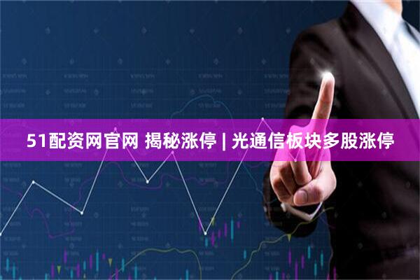 51配资网官网 揭秘涨停 | 光通信板块多股涨停