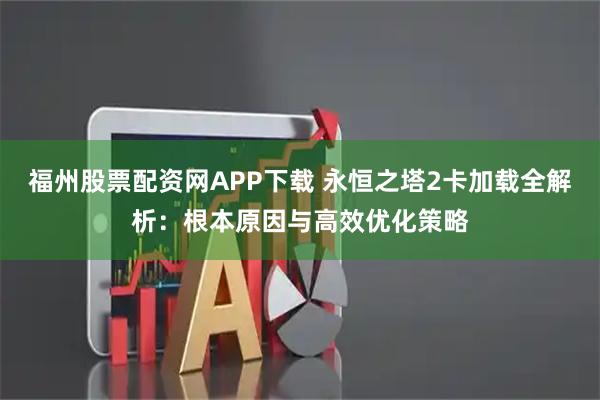 福州股票配资网APP下载 永恒之塔2卡加载全解析：根本原因与高效优化策略
