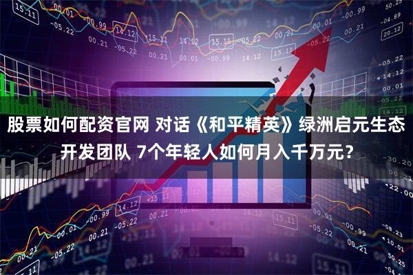 股票如何配资官网 对话《和平精英》绿洲启元生态开发团队 7个年轻人如何月入千万元？