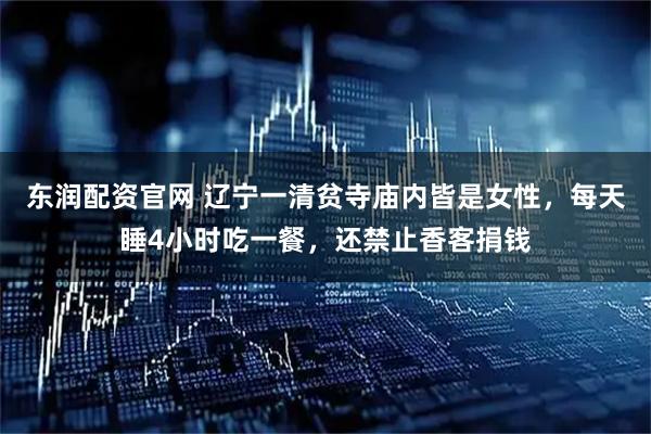 东润配资官网 辽宁一清贫寺庙内皆是女性，每天睡4小时吃一餐，还禁止香客捐钱