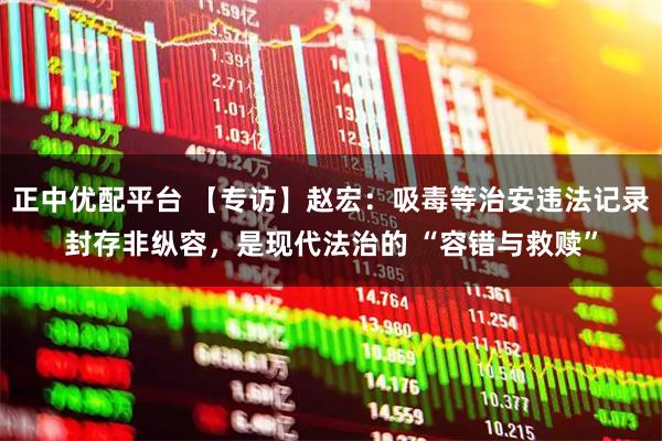 正中优配平台 【专访】赵宏：吸毒等治安违法记录封存非纵容，是现代法治的 “容错与救赎”