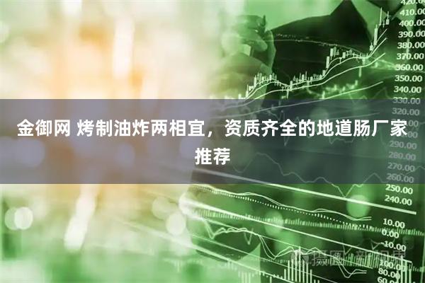 金御网 烤制油炸两相宜，资质齐全的地道肠厂家推荐