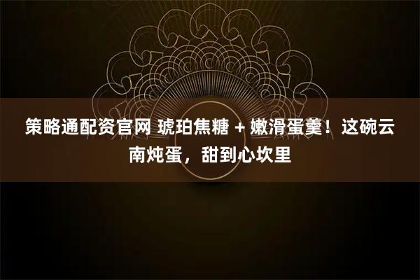 策略通配资官网 琥珀焦糖 + 嫩滑蛋羹！这碗云南炖蛋，甜到心坎里
