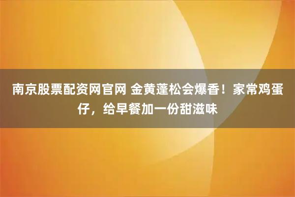 南京股票配资网官网 金黄蓬松会爆香！家常鸡蛋仔，给早餐加一份甜滋味