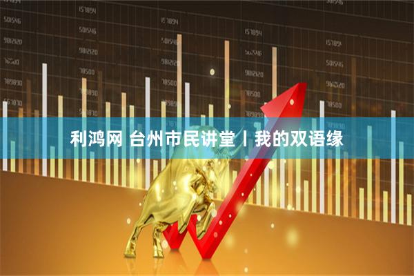 利鸿网 台州市民讲堂丨我的双语缘