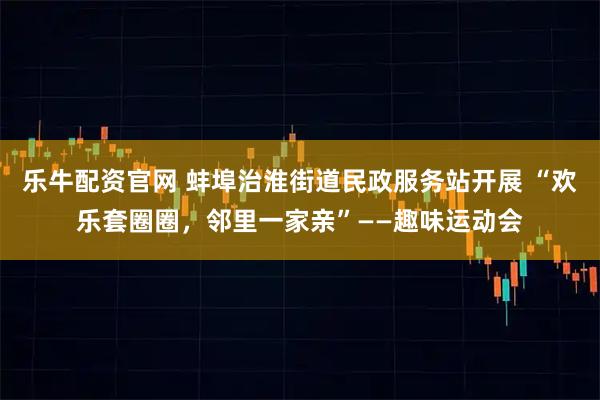乐牛配资官网 蚌埠治淮街道民政服务站开展 “欢乐套圈圈,邻里一家亲”——趣味运动会