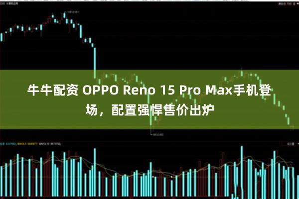 牛牛配资 OPPO Reno 15 Pro Max手机登场，配置强悍售价出炉