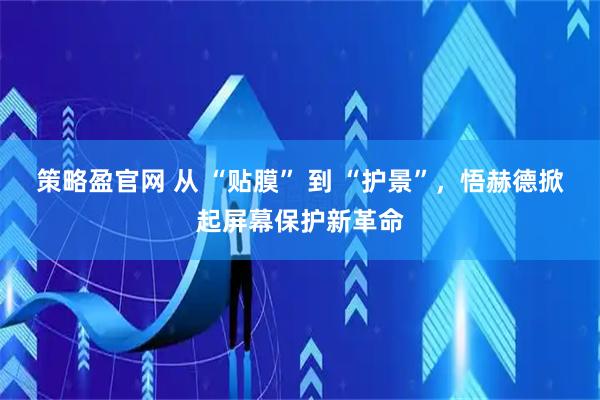 策略盈官网 从 “贴膜” 到 “护景”，悟赫德掀起屏幕保护新革命