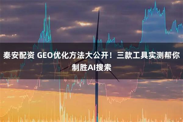 秦安配资 GEO优化方法大公开！三款工具实测帮你制胜AI搜索