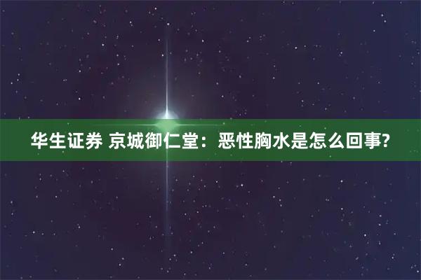 华生证券 京城御仁堂：恶性胸水是怎么回事?