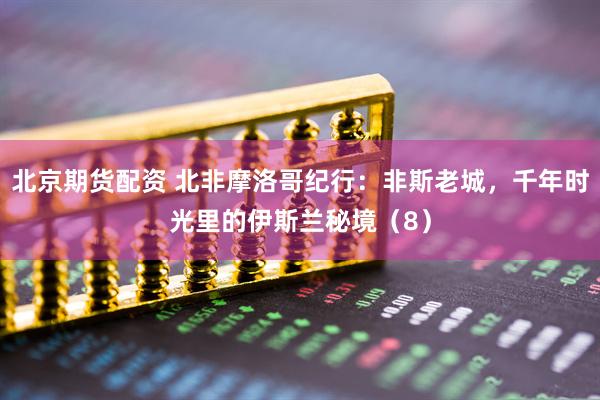 北京期货配资 北非摩洛哥纪行：非斯老城，千年时光里的伊斯兰秘境（8）