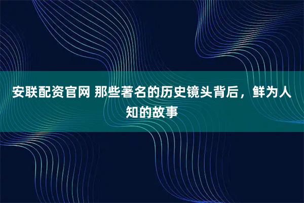 安联配资官网 那些著名的历史镜头背后，鲜为人知的故事