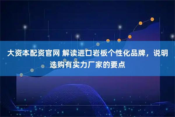 大资本配资官网 解读进口岩板个性化品牌，说明选购有实力厂家的要点