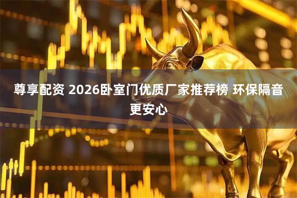 尊享配资 2026卧室门优质厂家推荐榜 环保隔音更安心