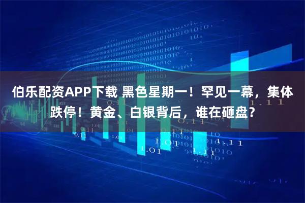 伯乐配资APP下载 黑色星期一！罕见一幕，集体跌停！黄金、白银背后，谁在砸盘？