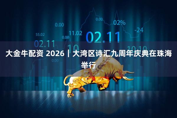 大金牛配资 2026｜大湾区诗汇九周年庆典在珠海举行