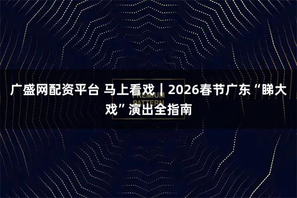 广盛网配资平台 马上看戏｜2026春节广东“睇大戏”演出全指南
