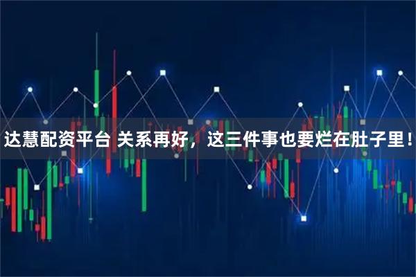 达慧配资平台 关系再好，这三件事也要烂在肚子里！