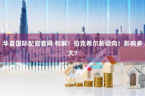 华夏国际配资官网 和解!伯克希尔新动向!影响多大?