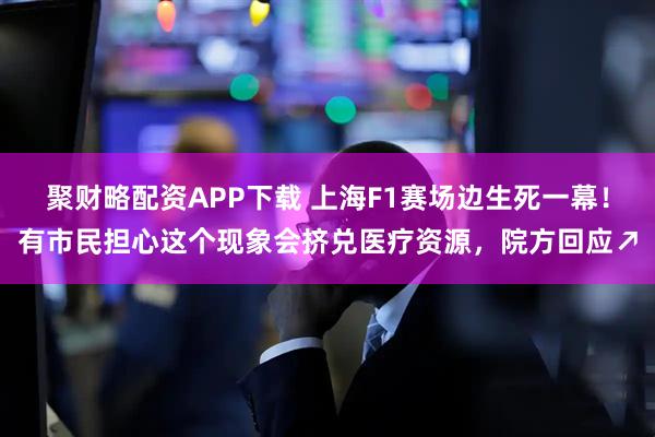 聚财略配资APP下载 上海F1赛场边生死一幕！有市民担心这个现象会挤兑医疗资源，院方回应↗