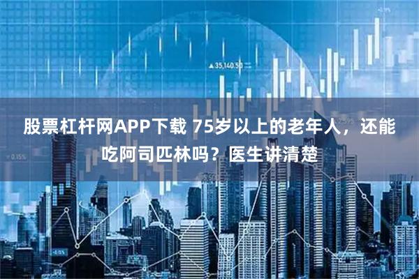 股票杠杆网APP下载 75岁以上的老年人，还能吃阿司匹林吗？医生讲清楚