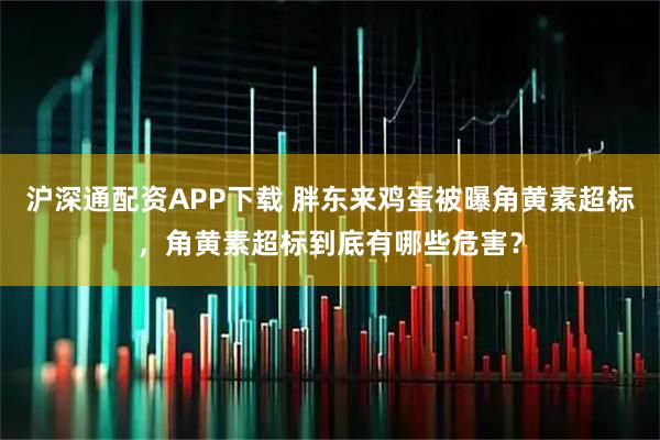 沪深通配资APP下载 胖东来鸡蛋被曝角黄素超标，角黄素超标到底有哪些危害？