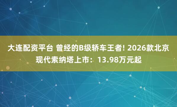 大连配资平台 曾经的B级轿车王者! 2026款北京现代索纳塔上市：13.98万元起